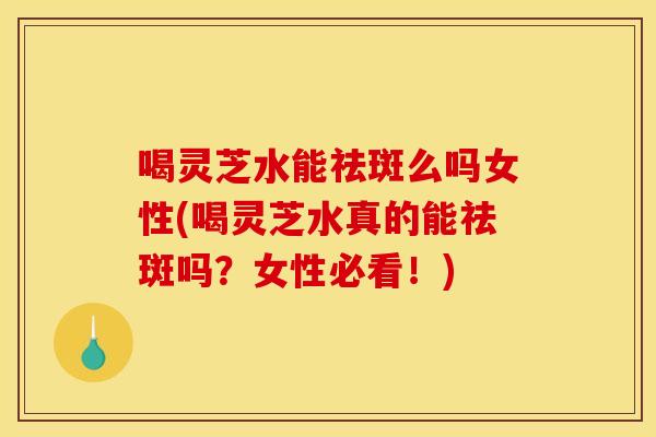 喝灵芝水能祛斑么吗女性(喝灵芝水真的能祛斑吗？女性必看！)