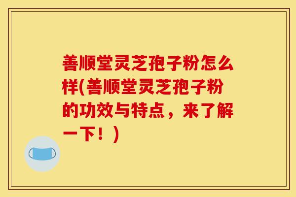 善顺堂灵芝孢子粉怎么样(善顺堂灵芝孢子粉的功效与特点,来了解一下!)