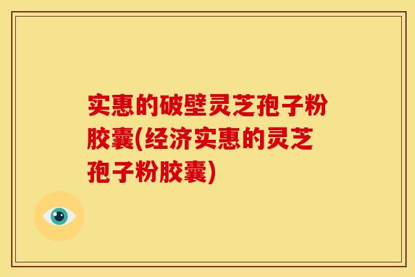 实惠的破壁灵芝孢子粉胶囊(经济实惠的灵芝孢子粉胶囊)