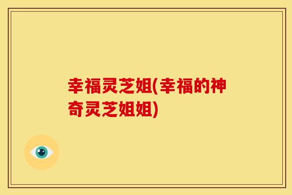 幸福灵芝姐(幸福的神奇灵芝姐姐)