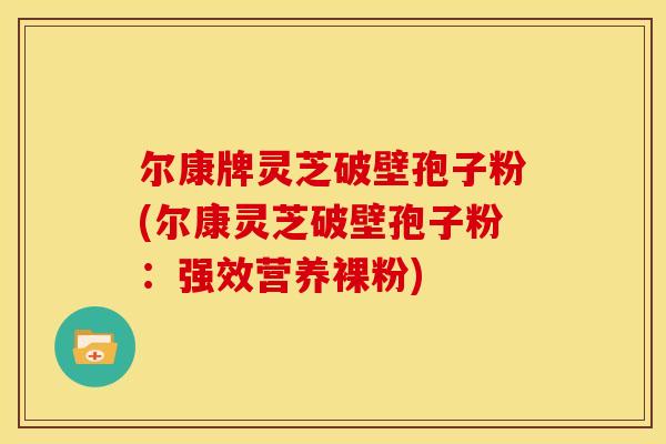 尔康牌灵芝破壁孢子粉(尔康灵芝破壁孢子粉:强效营养裸粉)