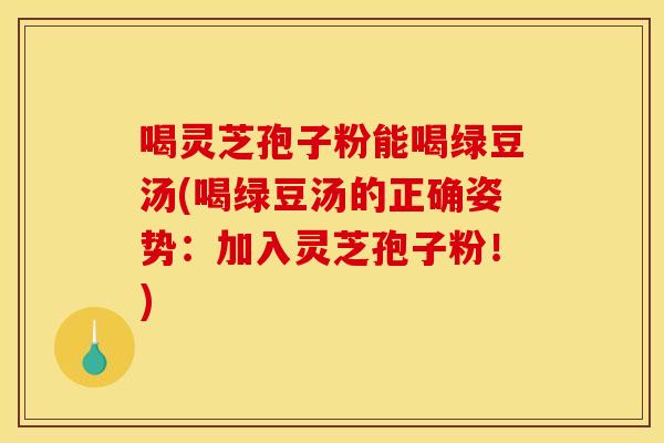 喝灵芝孢子粉能喝绿豆汤(喝绿豆汤的正确姿势：加入灵芝孢子粉！)