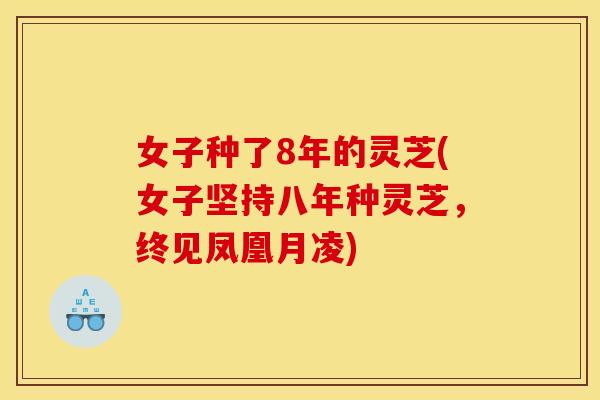 女子种了8年的灵芝(女子坚持八年种灵芝,终见凤凰月凌)