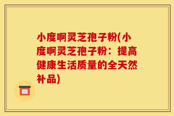 小度啊灵芝孢子粉(小度啊灵芝孢子粉:提高健康生活质量的全天然补品)