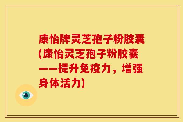 康怡牌灵芝孢子粉胶囊(康怡灵芝孢子粉胶囊——提升免疫力,增强身体活力)