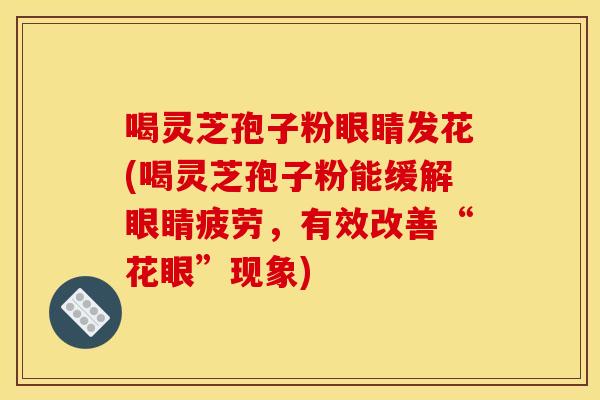 喝灵芝孢子粉眼睛发花(喝灵芝孢子粉能缓解眼睛疲劳,有效改善“花眼”现象)