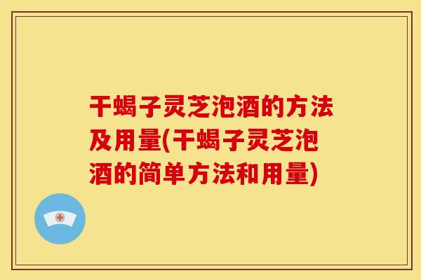 干蝎子灵芝泡酒的方法及用量(干蝎子灵芝泡酒的简单方法和用量)