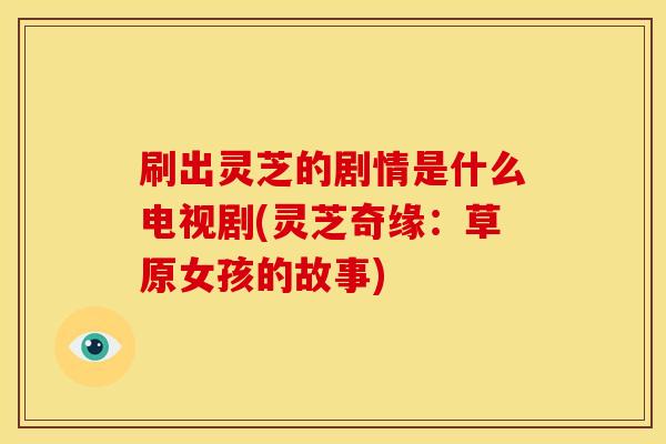 刷出灵芝的剧情是什么电视剧(灵芝奇缘：草原女孩的故事)