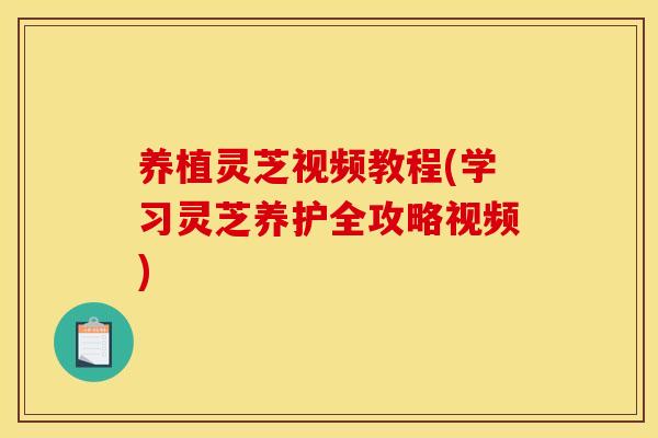 养植灵芝视频教程(学习灵芝养护全攻略视频)