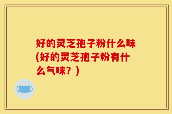 好的灵芝孢子粉什么味(好的灵芝孢子粉有什么气味？)