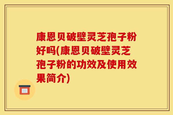 康恩贝破壁灵芝孢子粉好吗(康恩贝破壁灵芝孢子粉的功效及使用效果简介)