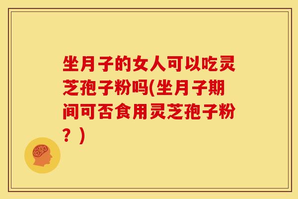 坐月子的女人可以吃灵芝孢子粉吗(坐月子期间可否食用灵芝孢子粉？)