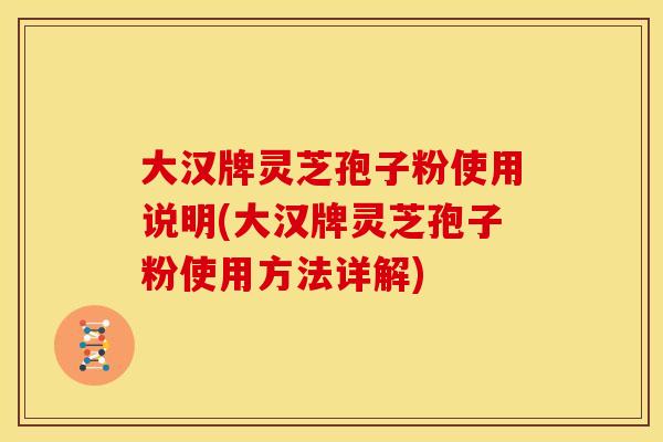 大汉牌灵芝孢子粉使用说明(大汉牌灵芝孢子粉使用方法详解)