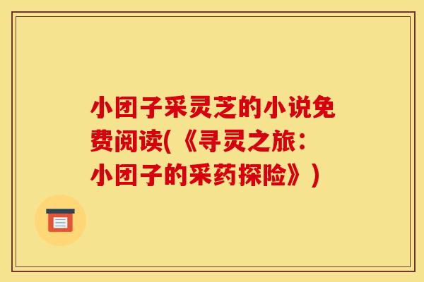 小团子采灵芝的小说免费阅读(《寻灵之旅:小团子的采药探险》)