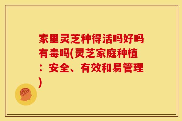 家里灵芝种得活吗好吗有毒吗(灵芝家庭种植：安全、有效和易管理)