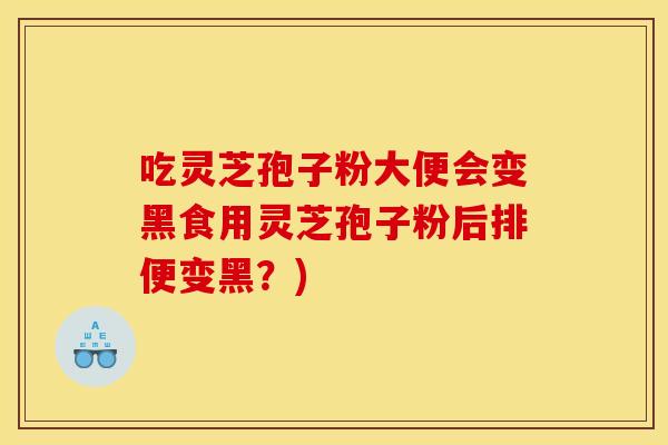 吃灵芝孢子粉大便会变黑食用灵芝孢子粉后排便变黑?)