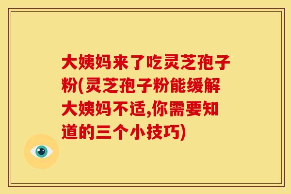 大姨妈来了吃灵芝孢子粉(灵芝孢子粉能缓解大姨妈不适,你需要知道的三个小技巧)