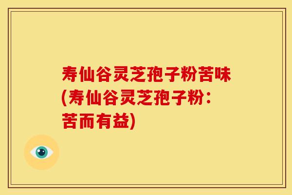 寿仙谷灵芝孢子粉苦味(寿仙谷灵芝孢子粉:苦而有益)