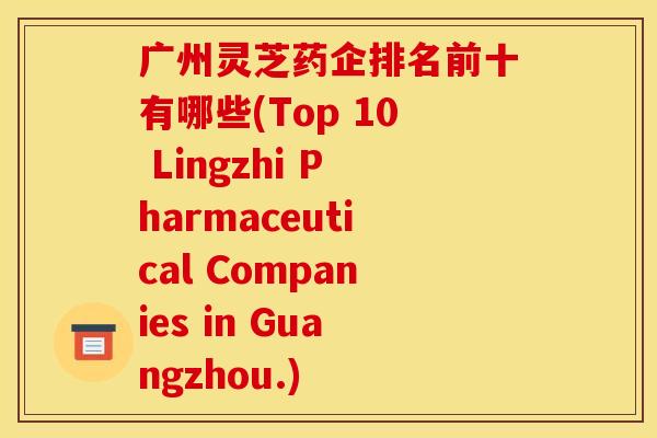 广州灵芝药企排名前十有哪些(Top 10 Lingzhi Pharmaceutical Companies in Guangzhou.)