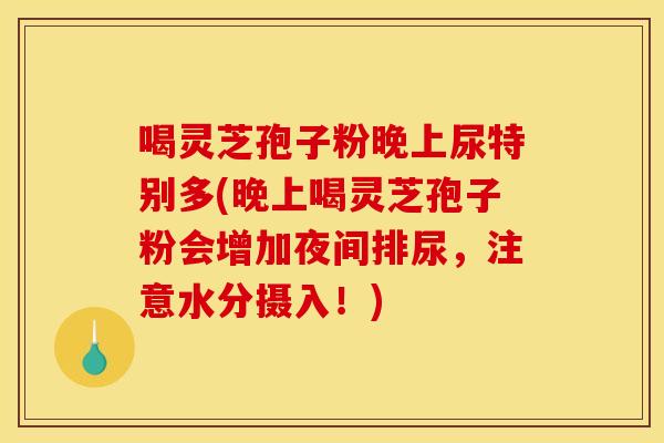 喝灵芝孢子粉晚上尿特别多(晚上喝灵芝孢子粉会增加夜间排尿,注意水分摄入!)