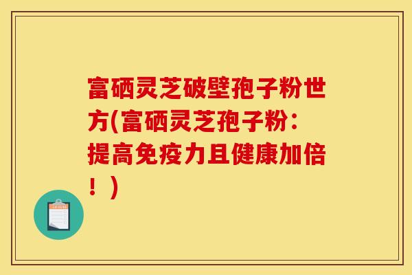 富硒灵芝破壁孢子粉世方(富硒灵芝孢子粉:提高免疫力且健康加倍!)