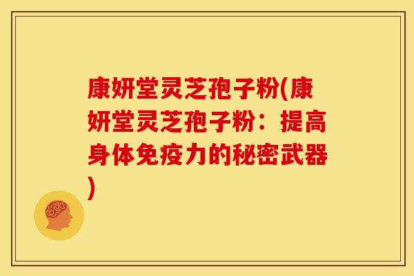 康妍堂灵芝孢子粉(康妍堂灵芝孢子粉:提高身体免疫力的秘密武器)