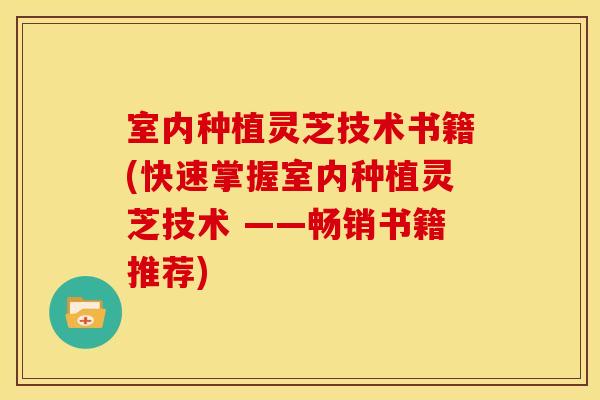 室内种植灵芝技术书籍(快速掌握室内种植灵芝技术 ——畅销书籍推荐)