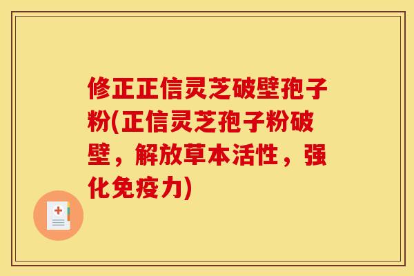 修正正信灵芝破壁孢子粉(正信灵芝孢子粉破壁,解放草本活性,强化免疫力)