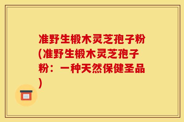 准野生椴木灵芝孢子粉(准野生椴木灵芝孢子粉:一种天然保健圣品)