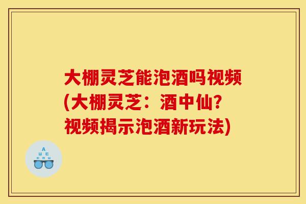 大棚灵芝能泡酒吗视频(大棚灵芝:酒中仙?视频揭示泡酒新玩法)