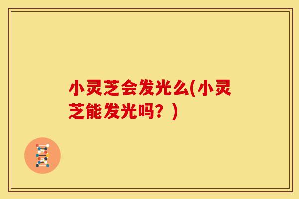 小灵芝会发光么(小灵芝能发光吗?)