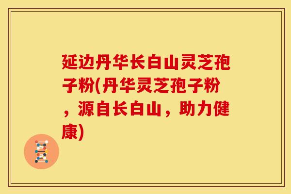 延边丹华长白山灵芝孢子粉(丹华灵芝孢子粉，源自长白山，助力健康)