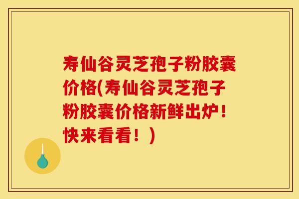 寿仙谷灵芝孢子粉胶囊价格(寿仙谷灵芝孢子粉胶囊价格新鲜出炉!快来看看!)