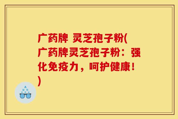 广药牌 灵芝孢子粉(广药牌灵芝孢子粉:强化免疫力,呵护健康!)