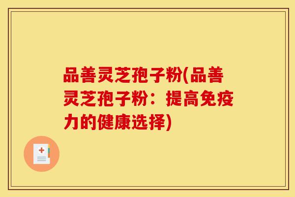 品善灵芝孢子粉(品善灵芝孢子粉：提高免疫力的健康选择)