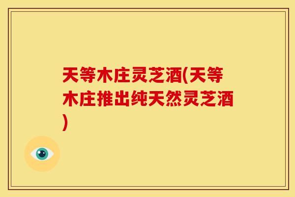 天等木庄灵芝酒(天等木庄推出纯天然灵芝酒)