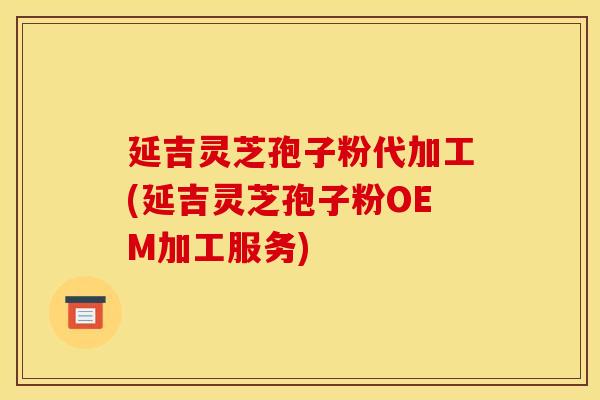 延吉灵芝孢子粉代加工(延吉灵芝孢子粉OEM加工服务)