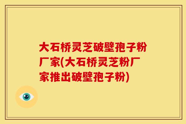 大石桥灵芝破壁孢子粉厂家(大石桥灵芝粉厂家推出破壁孢子粉)