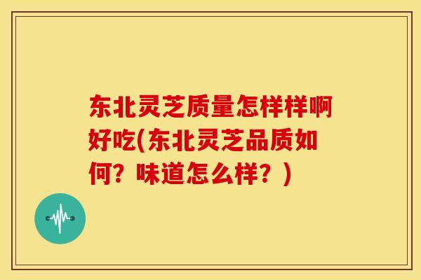 东北灵芝质量怎样样啊好吃(东北灵芝品质如何?味道怎么样?)