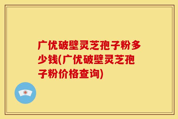 广优破壁灵芝孢子粉多少钱(广优破壁灵芝孢子粉价格查询)