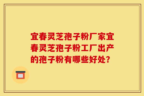 宜春灵芝孢子粉厂家宜春灵芝孢子粉工厂出产的孢子粉有哪些好处?