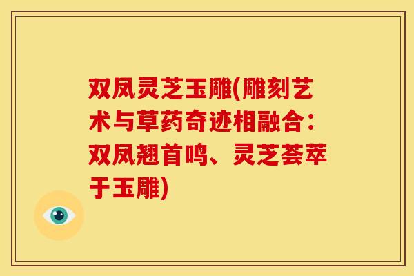 双凤灵芝玉雕(雕刻艺术与草药奇迹相融合:双凤翘首鸣、灵芝荟萃于玉雕)