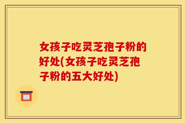 女孩子吃灵芝孢子粉的好处(女孩子吃灵芝孢子粉的五大好处)