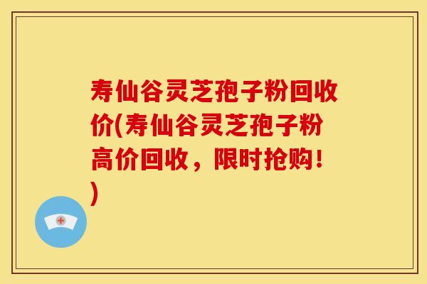 寿仙谷灵芝孢子粉回收价(寿仙谷灵芝孢子粉高价回收,限时抢购!)
