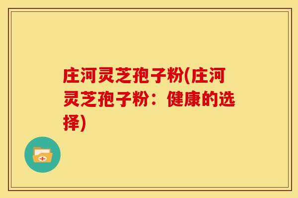 庄河灵芝孢子粉(庄河灵芝孢子粉:健康的选择)