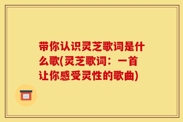 带你认识灵芝歌词是什么歌(灵芝歌词：一首让你感受灵性的歌曲)