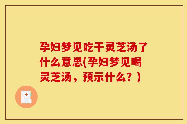 孕妇梦见吃干灵芝汤了什么意思(孕妇梦见喝灵芝汤,预示什么?)