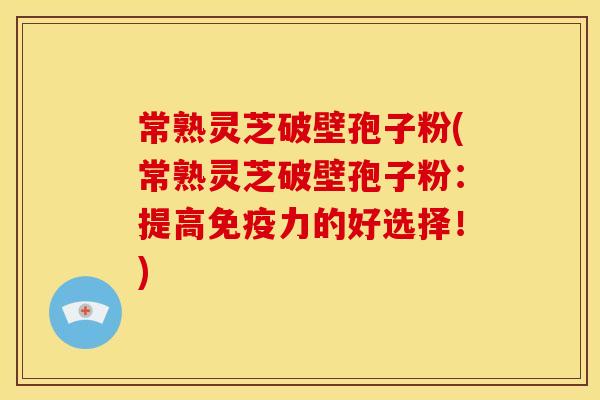 常熟灵芝破壁孢子粉(常熟灵芝破壁孢子粉:提高免疫力的好选择!)