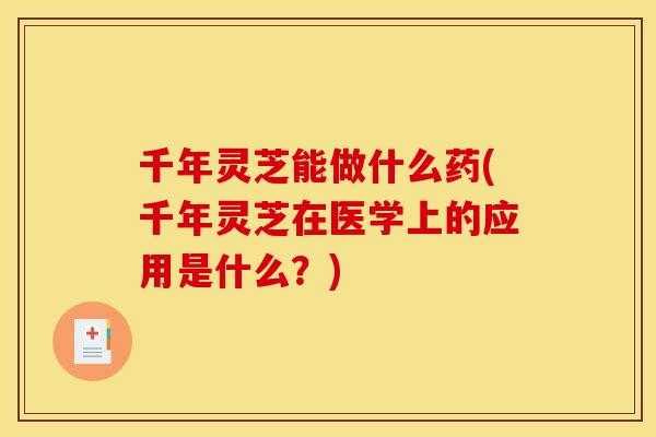 千年灵芝能做什么药(千年灵芝在医学上的应用是什么?)