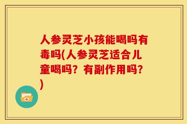 人参灵芝小孩能喝吗有毒吗(人参灵芝适合儿童喝吗?有副作用吗?)